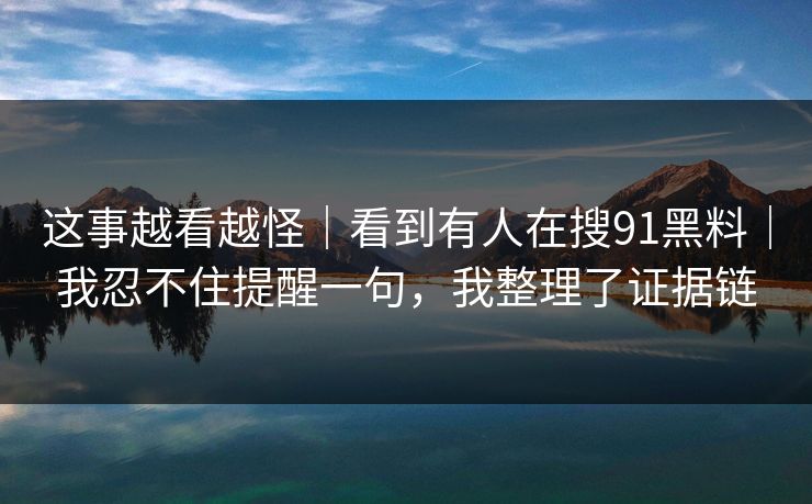 这事越看越怪｜看到有人在搜91黑料｜我忍不住提醒一句，我整理了证据链